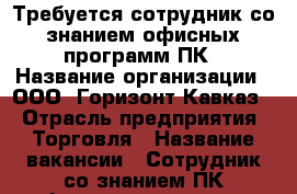 Требуется сотрудник со знанием офисных программ ПК › Название организации ­ ООО “Горизонт-Кавказ“ › Отрасль предприятия ­ Торговля › Название вакансии ­ Сотрудник со знанием ПК,офисных программ › Место работы ­ КСК, ул. Сормовская, 7 лит “Г“ › Подчинение ­ Директору - Краснодарский край, Краснодар г. Работа » Вакансии   . Краснодарский край,Краснодар г.